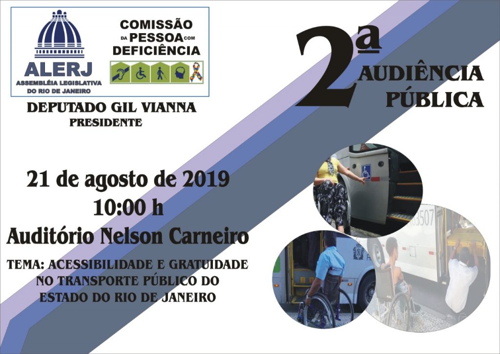 #pracegover #descricaodaimagem Fundo branco com logo da ALERJ (Assembleia Legislativa do Rio de Janeiro) na parte superior direita e do lado tem o logo da COMISSÃO DA PESSOA COM DEFICIÊNCIA Abaixo dos 2 logos tem o texto: Deputado Gil Vianna Presidente da Comissão da Pessoa com Deficiência da Alerj No centro do quadro branco há 3 linhas grossas diagonais de cores verde escuro, médio e claro. Em cima destas faixas está escrito: Na parte superior em letras grandes 2ª AUDIÊNCIA PÚBLICA Na parte inferior das faixas tem o texto: 21 de agosto de 2019 10:00 h Auditório Nelson Carneiro Assembleia Legislativa do Estado do Rio de Janeiro Tema: ACESSIBILIDADE E GRATUIDADE NO TRANSPORTE PÚBLICO DO ESTADO DO RIO DE JANEIRO No lado direito da faixa há 3 bolas com foto dentro: Primeira bola tem foto de uma mulher apontando controle remoto na escada de um ônibus adaptado para pessoas com deficiência. Segunda bola foto de um cadeirante aguardando perto da escada do ônibus adaptado. Terceira bola tem foto em tom mais claro de um cadeirante aguardando o motorista ajustando a escada de um ônibus. #fimdadescricao