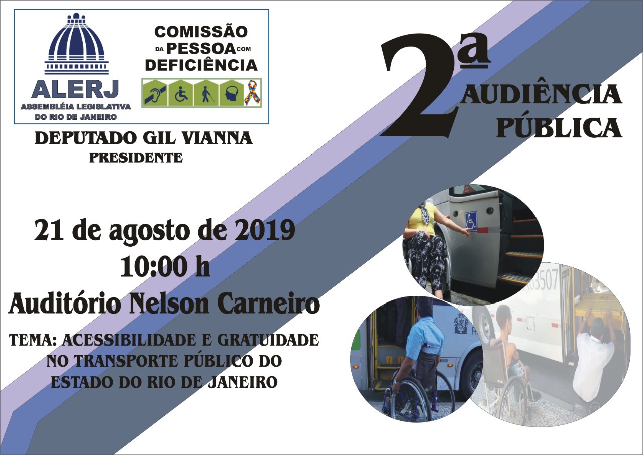 #pracegover #descricaodaimagem Fundo branco com logo da ALERJ (Assembleia Legislativa do Rio de Janeiro) na parte superior direita e do lado tem o logo da COMISSÃO DA PESSOA COM DEFICIÊNCIA Abaixo dos 2 logos tem o texto: Deputado Gil Vianna Presidente da Comissão da Pessoa com Deficiência da Alerj No centro do quadro branco há 3 linhas grossas diagonais de cores verde escuro, médio e claro. Em cima destas faixas está escrito: Na parte superior em letras grandes 2ª AUDIÊNCIA PÚBLICA Na parte inferior das faixas tem o texto: 21 de agosto de 2019 10:00 h Auditório Nelson Carneiro Assembleia Legislativa do Estado do Rio de Janeiro Tema: ACESSIBILIDADE E GRATUIDADE NO TRANSPORTE PÚBLICO DO ESTADO DO RIO DE JANEIRO No lado direito da faixa há 3 bolas com foto dentro: Primeira bola tem foto de uma mulher apontando controle remoto na escada de um ônibus adaptado para pessoas com deficiência. Segunda bola foto de um cadeirante aguardando perto da escada do ônibus adaptado. Terceira bola tem foto em tom mais claro de um cadeirante aguardando o motorista ajustando a escada de um ônibus. #fimdadescricao