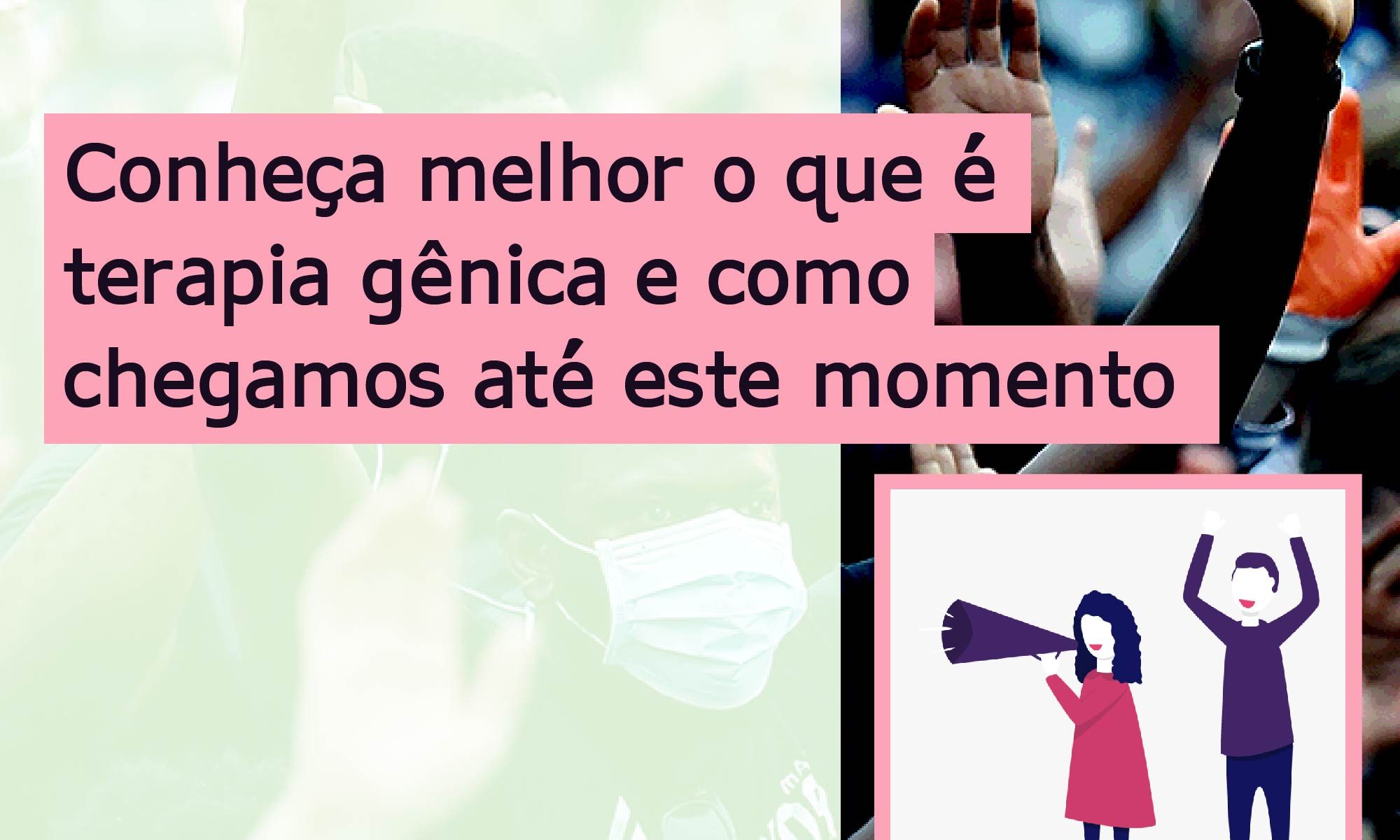 Ao fundo aparece uma foto de pessoas com máscara protestando. O texto no topo diz: O que é terapia genica?. No centro, alinhado à esquerda o texto diz: Conheça melhor o que é terapia genica e como chegamos até aqui. No canto inferior esquerdo há a logo da Retina Brasil, no centro a #RPE65 e no canto inferior direito um desenho de uma mulher com megafone e um homem com os braços para cima, protestando.