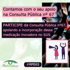 Ao fundo aparece uma foto de pessoas com máscara protestando. O texto no topo diz: Contamos com seu apoio na Consulta pública número 67. No centro, PARTICIPE da consulta pública número 67 apoiando a incorporação dessa medicação inovadora no SUS. No canto inferior esquerdo há a logo da Retina Brasil, no centro a #RPE65 e no canto inferior direito um desenho de uma mulher com megafone e um homem com os braços para cima, protestando