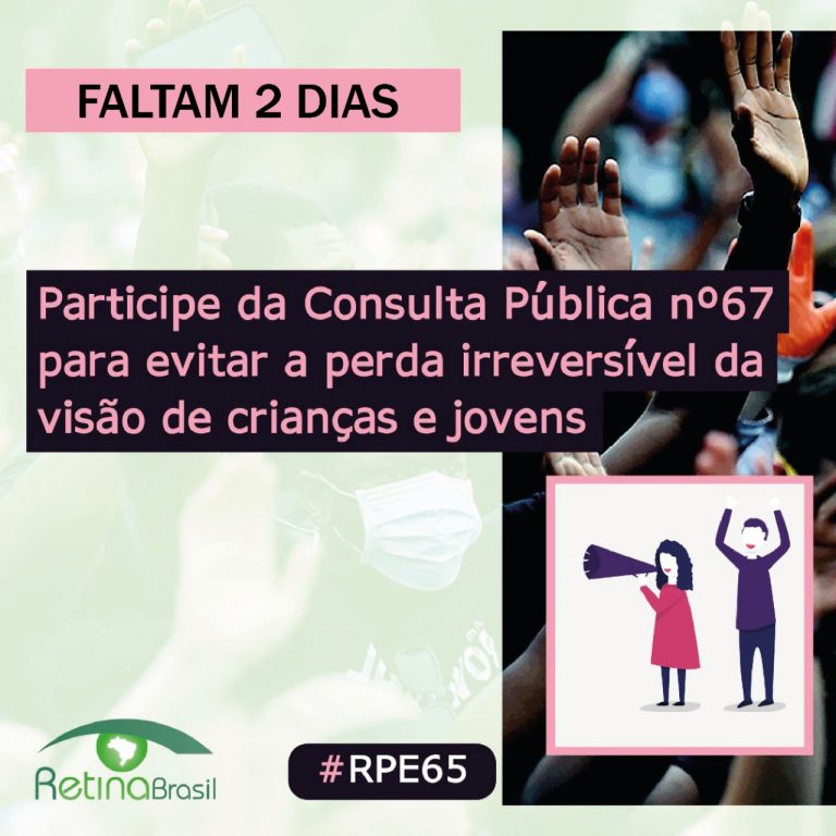 ao fundo aparece uma foto de pessoas com máscara protestando. O texto no topo diz: FALTAM 2 DIAS. No centro, alinhado à esquerda o texto diz: Participe da consulta pública número 67 para evitar a perda irreversível da visão de crianças e jovens. No canto inferior esquerdo há a logo da Retina Brasil, no centro a #RPE65 e no canto inferior direito um desenho de uma mulher com megafone e um homem com os braços para cima, protestando